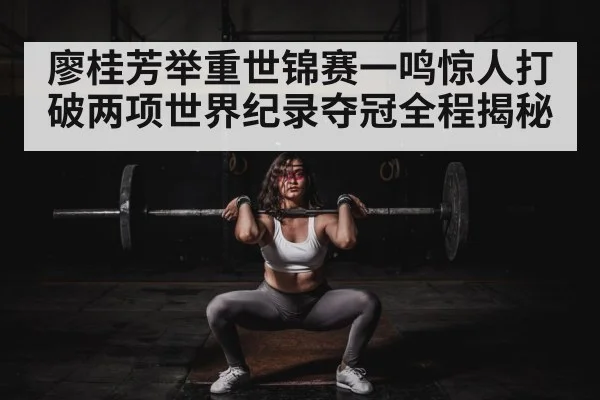 廖桂芳举重世锦赛一鸣惊人打破两项世界纪录夺冠全程揭秘