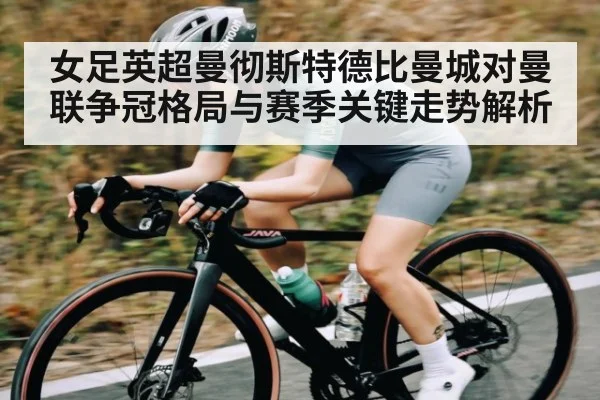 女足英超曼彻斯特德比曼城对曼联争冠格局与赛季关键走势解析