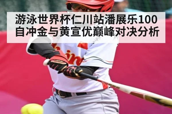 游泳世界杯仁川站潘展乐100自冲金与黄宣优巅峰对决分析