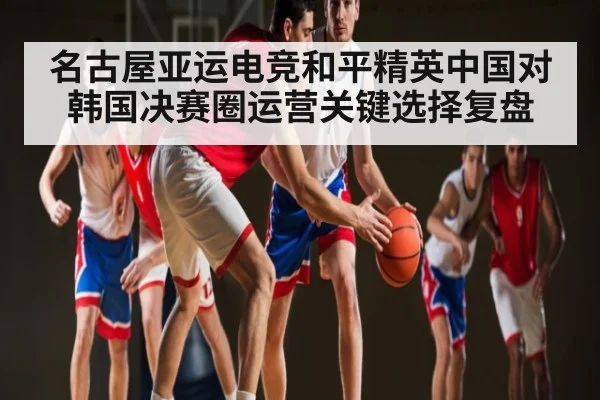 名古屋亚运电竞和平精英中国对韩国决赛圈运营关键选择复盘