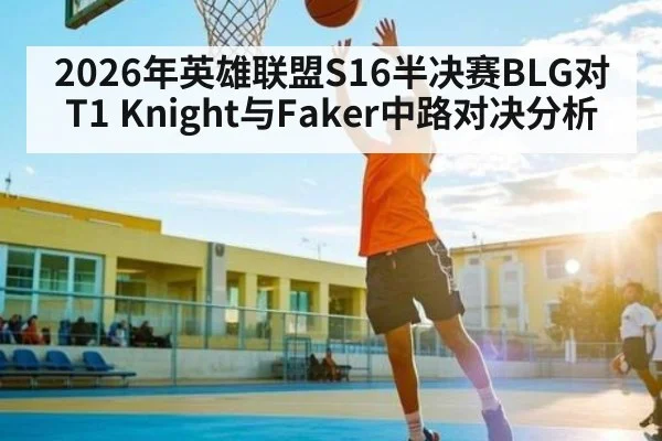2026年英雄联盟S16半决赛BLG对T1 Knight与Faker中路对决分析