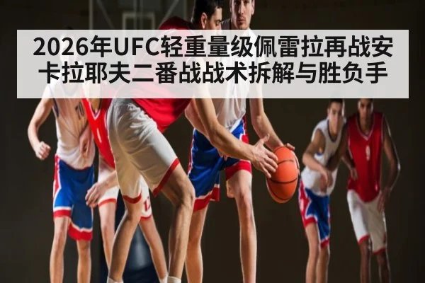 2026年UFC轻重量级佩雷拉再战安卡拉耶夫二番战战术拆解与胜负手