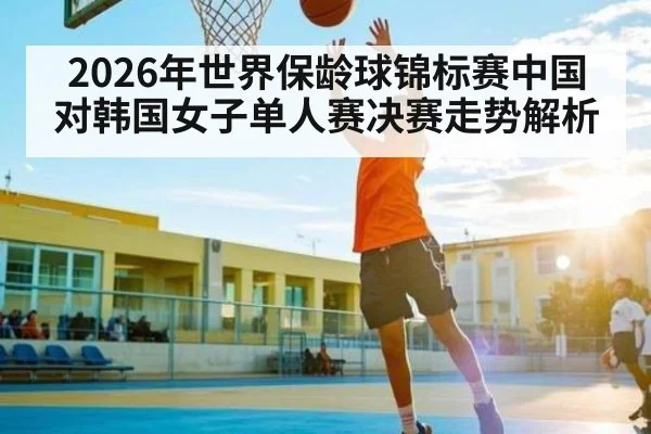 2026年世界保龄球锦标赛中国对韩国女子单人赛决赛走势解析