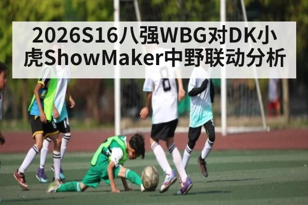 2026S16八强WBG对DK小虎ShowMaker中野联动分析