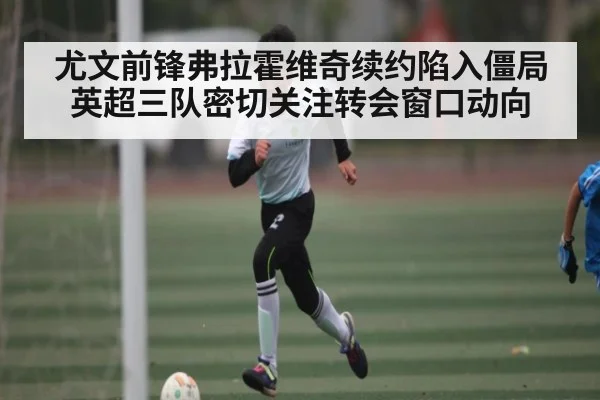 尤文前锋弗拉霍维奇续约陷入僵局 英超三队密切关注转会窗口动向